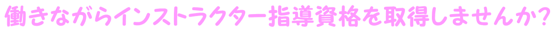 働きながらインストラクター指導資格を取得しませんか？